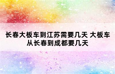 长春大板车到江苏需要几天 大板车从长春到成都要几天